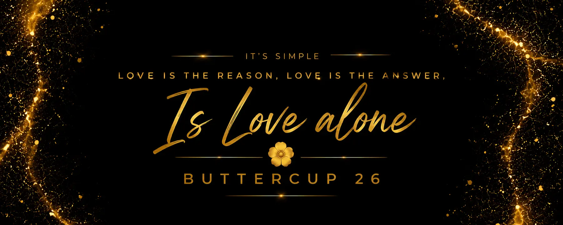 It is simple. Love is the reason, love is the answer. It is love alone. Buttercup 26.